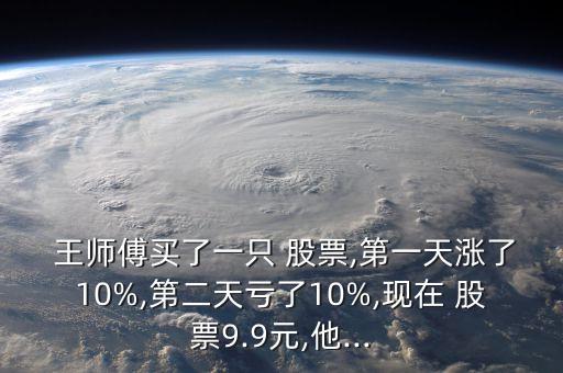  王師傅買了一只 股票,第一天漲了10%,第二天虧了10%,現(xiàn)在 股票9.9元,他...