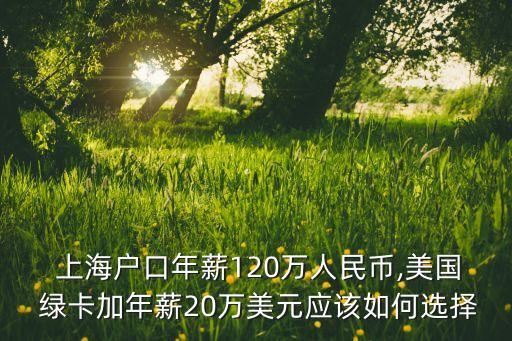  上海戶口年薪120萬(wàn)人民幣,美國(guó) 綠卡加年薪20萬(wàn)美元應(yīng)該如何選擇