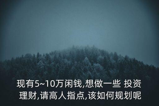 現(xiàn)有5~10萬閑錢,想做一些 投資 理財,請高人指點,該如何規(guī)劃呢