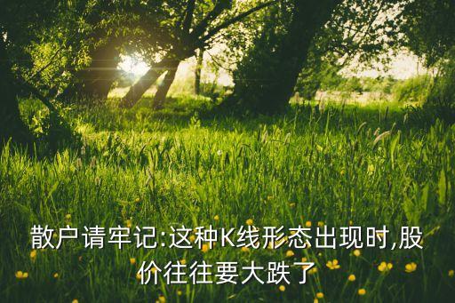 散戶請牢記:這種K線形態(tài)出現(xiàn)時,股價往往要大跌了