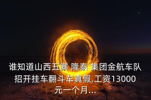 誰知道山西五寨 隆泰 集團金航車隊招開掛車翻斗車真假,工資13000元一個月...