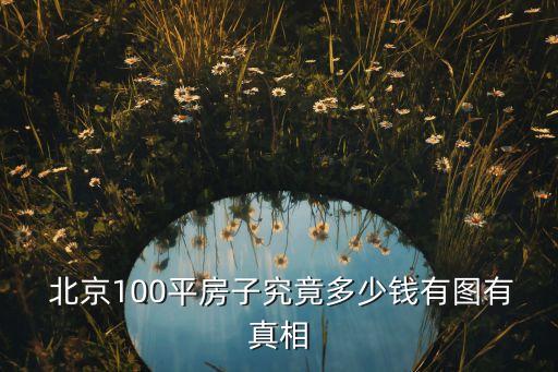  北京100平房子究竟多少錢有圖有真相