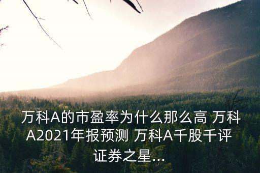  萬科A的市盈率為什么那么高 萬科A2021年報(bào)預(yù)測 萬科A千股千評證券之星...