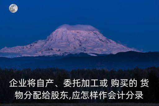 企業(yè)將自產(chǎn)、委托加工或 購買的 貨物分配給股東,應(yīng)怎樣作會(huì)計(jì)分錄