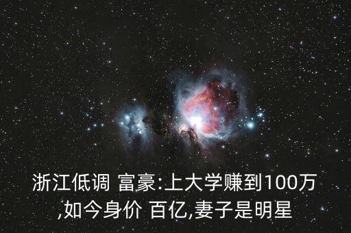 浙江低調(diào) 富豪:上大學(xué)賺到100萬,如今身價(jià) 百億,妻子是明星