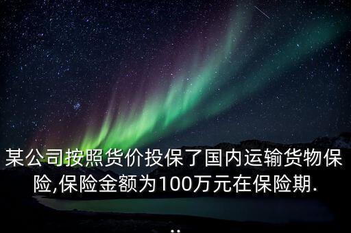 某公司按照貨價投保了國內(nèi)運(yùn)輸貨物保險,保險金額為100萬元在保險期...