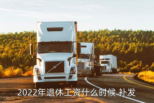 2022年退休工資什么時候 補發(fā)