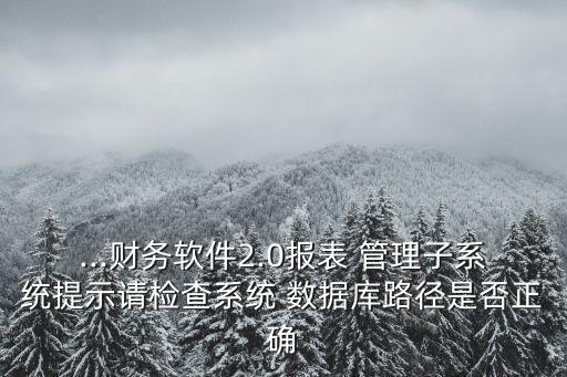 ...財(cái)務(wù)軟件2.0報(bào)表 管理子系統(tǒng)提示請(qǐng)檢查系統(tǒng) 數(shù)據(jù)庫路徑是否正確