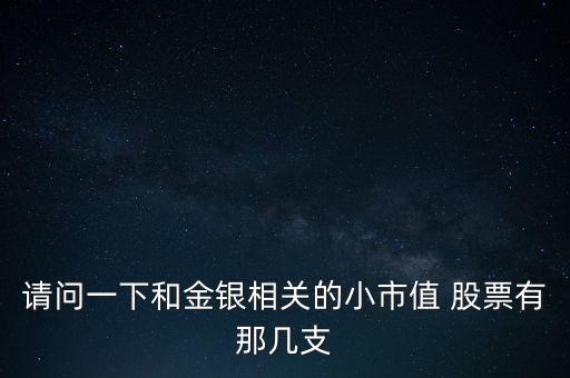 請問一下和金銀相關的小市值 股票有那幾支