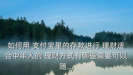 如何用 支付寶里的存款進(jìn)行 理財(cái)適合中年人的 理財(cái)方式有哪些需要可以隨...