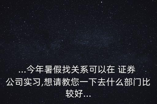 ...今年暑假找關(guān)系可以在 證券 公司實習(xí),想請教您一下去什么部門比較好...