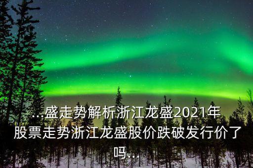 ...盛走勢解析浙江龍盛2021年 股票走勢浙江龍盛股價跌破發(fā)行價了嗎...