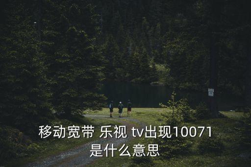 移動寬帶 樂視 tv出現(xiàn)10071是什么意思