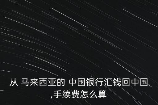 從 馬來西亞的 中國銀行匯錢回中國,手續(xù)費怎么算