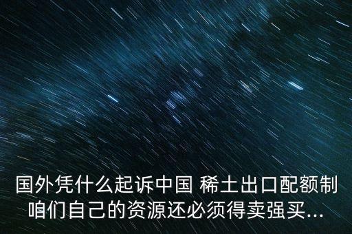 國(guó)外憑什么起訴中國(guó) 稀土出口配額制咱們自己的資源還必須得賣強(qiáng)買...