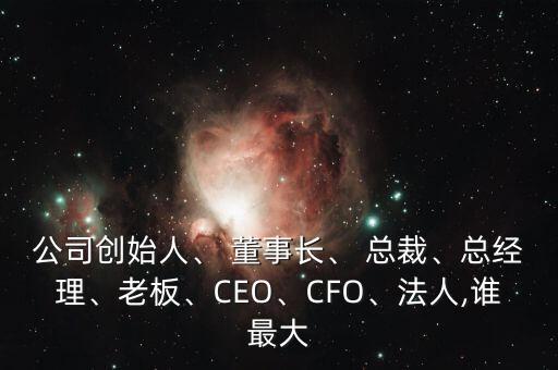 公司創(chuàng)始人、 董事長、 總裁、總經(jīng)理、老板、CEO、CFO、法人,誰最大