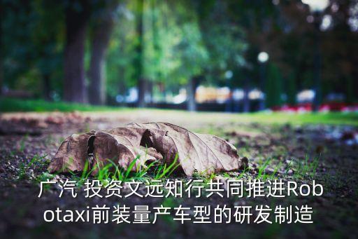  廣汽 投資文遠知行共同推進Robotaxi前裝量產(chǎn)車型的研發(fā)制造