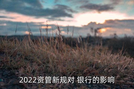 2022資管新規(guī)對(duì) 銀行的影響