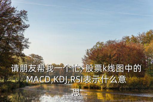 請朋友幫我一個(gè)忙, 股票k線圖中的MACD,KDJ,RSI表示什么意思