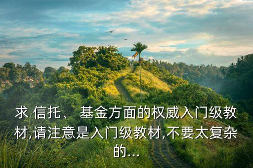 求 信托、 基金方面的權(quán)威入門級(jí)教材,請(qǐng)注意是入門級(jí)教材,不要太復(fù)雜的...