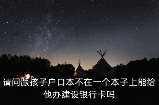 請(qǐng)問(wèn)跟孩子戶口本不在一個(gè)本子上能給他辦建設(shè)銀行卡嗎