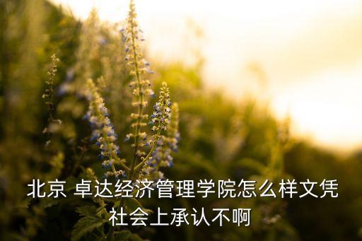  北京 卓達經(jīng)濟管理學院怎么樣文憑社會上承認不啊