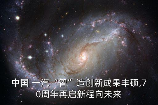 中國(guó) 一汽“智”造創(chuàng)新成果豐碩,70周年再啟新程向未來(lái)