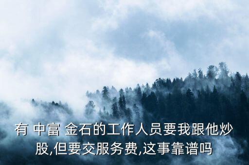 有 中富 金石的工作人員要我跟他炒股,但要交服務(wù)費,這事靠譜嗎