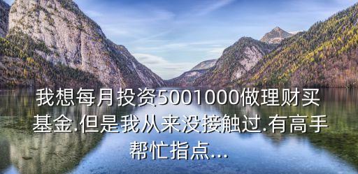 我想每月投資5001000做理財(cái)買 基金.但是我從來沒接觸過.有高手幫忙指點(diǎn)...