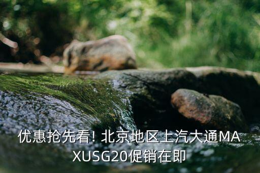 優(yōu)惠搶先看! 北京地區(qū)上汽大通MAXUSG20促銷(xiāo)在即