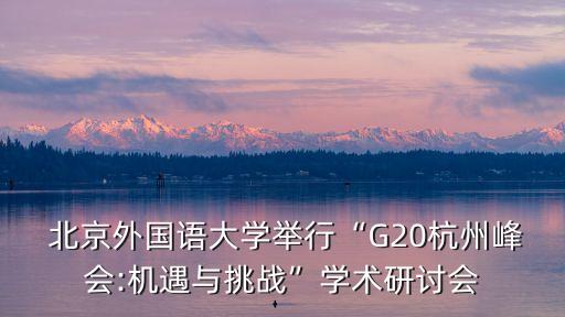  北京外國(guó)語(yǔ)大學(xué)舉行“G20杭州峰會(huì):機(jī)遇與挑戰(zhàn)”學(xué)術(shù)研討會(huì)