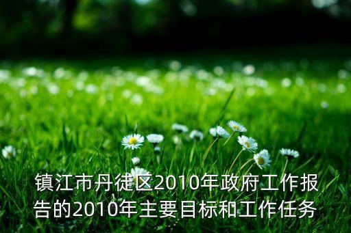  鎮(zhèn)江市丹徒區(qū)2010年政府工作報(bào)告的2010年主要目標(biāo)和工作任務(wù)