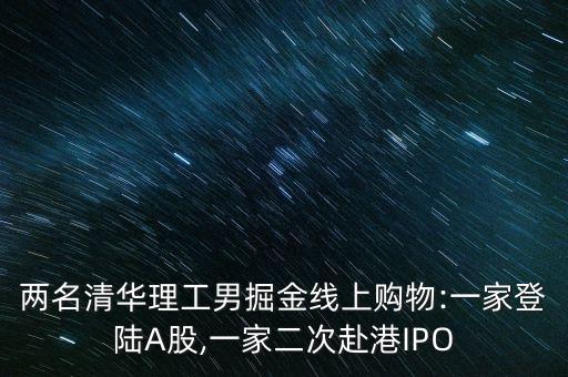 兩名清華理工男掘金線上購(gòu)物:一家登陸A股,一家二次赴港IPO