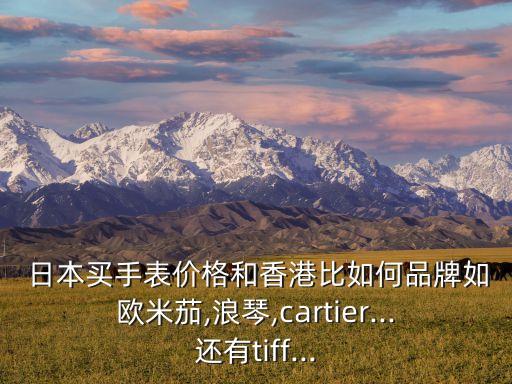  日本買手表價格和香港比如何品牌如歐米茄,浪琴,cartier...還有tiff...