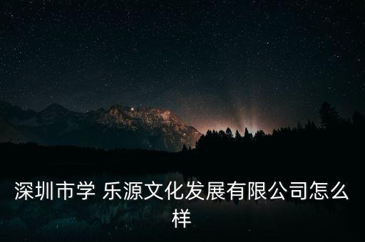 深圳市學(xué) 樂(lè)源文化發(fā)展有限公司怎么樣