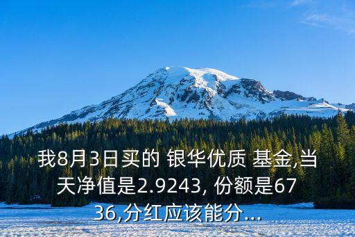 我8月3日買的 銀華優(yōu)質(zhì) 基金,當天凈值是2.9243, 份額是6736,分紅應該能分...