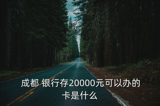  成都 銀行存20000元可以辦的卡是什么