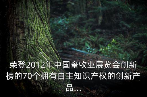 榮登2012年中國畜牧業(yè)展覽會(huì)創(chuàng)新榜的70個(gè)擁有自主知識(shí)產(chǎn)權(quán)的創(chuàng)新產(chǎn)品...