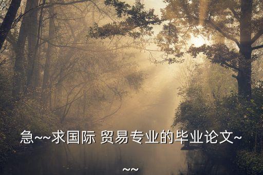 急~~求國際 貿(mào)易專業(yè)的畢業(yè)論文~~~