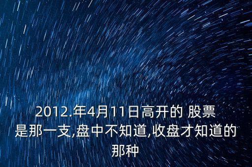 2012.年4月11日高開的 股票是那一支,盤中不知道,收盤才知道的那種