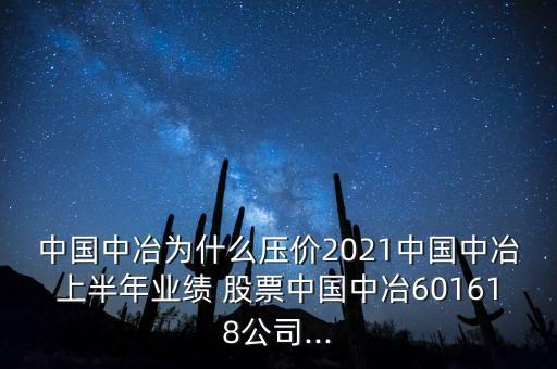 中國中冶為什么壓價(jià)2021中國中冶上半年業(yè)績 股票中國中冶601618公司...