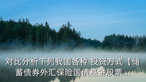 對比分析下列我國各種 投資方式【儲蓄債券外匯保險國債基金股票...