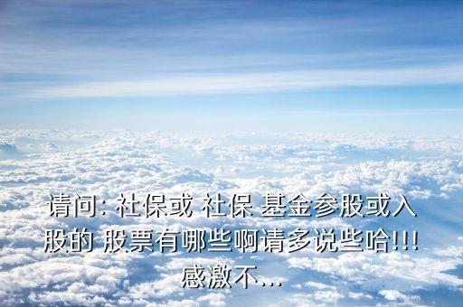 請問: 社?；?社保 基金參股或入股的 股票有哪些啊請多說些哈!!!感激不...