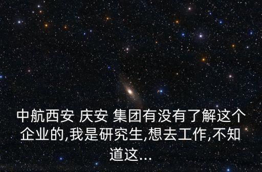 中航西安 慶安 集團有沒有了解這個企業(yè)的,我是研究生,想去工作,不知道這...