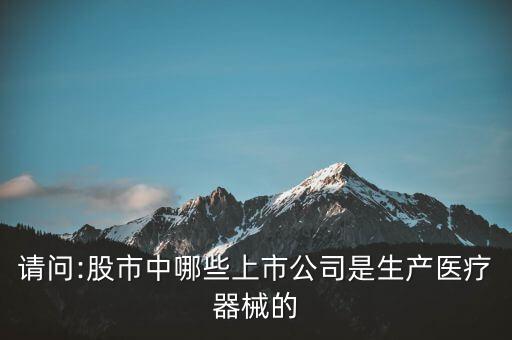 請問:股市中哪些上市公司是生產(chǎn)醫(yī)療器械的