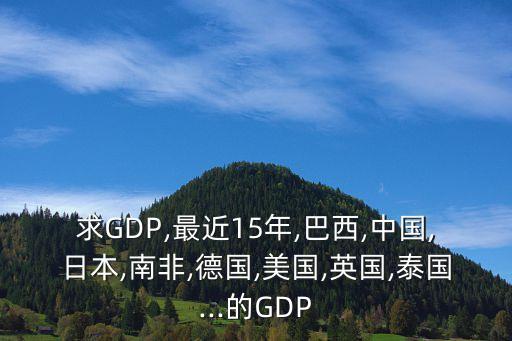 求GDP,最近15年,巴西,中國,日本,南非,德國,美國,英國,泰國...的GDP