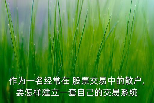 作為一名經(jīng)常在 股票交易中的散戶(hù),要怎樣建立一套自己的交易系統(tǒng)