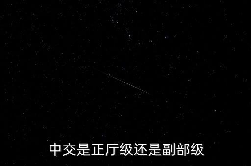  中交是正廳級(jí)還是副部級(jí)