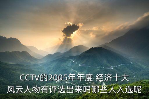 CCTV的2005年年度 經(jīng)濟十大風云人物有評選出來嗎哪些人入選呢