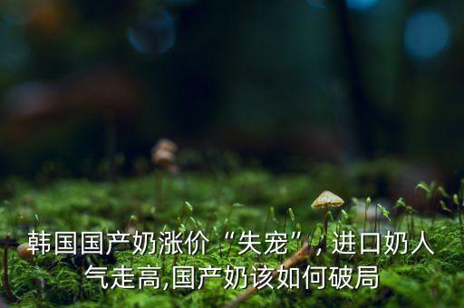 韓國國產(chǎn)奶漲價“失寵”, 進(jìn)口奶人氣走高,國產(chǎn)奶該如何破局